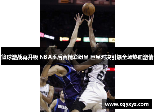 篮球激战再升级 NBA季后赛精彩纷呈 巨星对决引爆全场热血激情