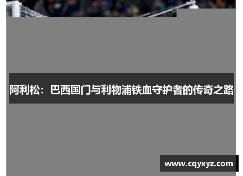 阿利松：巴西国门与利物浦铁血守护者的传奇之路
