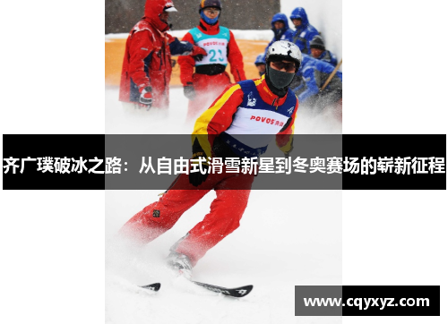齐广璞破冰之路：从自由式滑雪新星到冬奥赛场的崭新征程