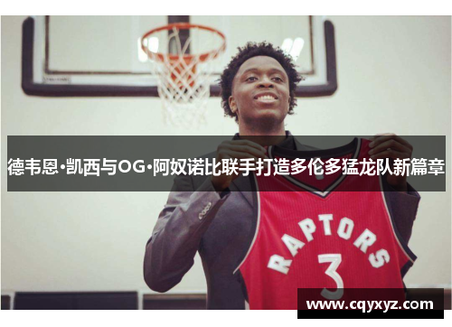 德韦恩·凯西与OG·阿奴诺比联手打造多伦多猛龙队新篇章