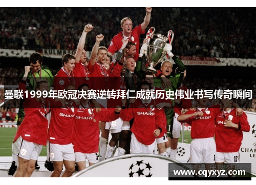 曼联1999年欧冠决赛逆转拜仁成就历史伟业书写传奇瞬间