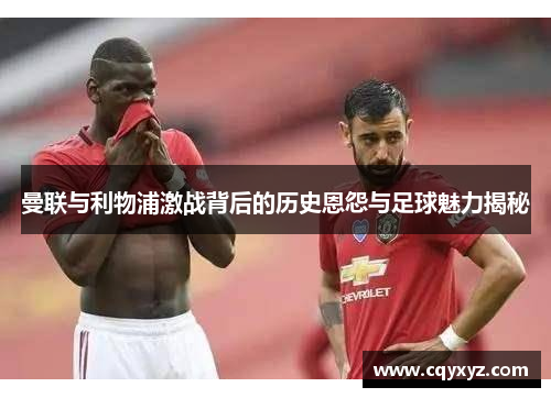 曼联与利物浦激战背后的历史恩怨与足球魅力揭秘