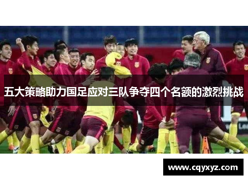 五大策略助力国足应对三队争夺四个名额的激烈挑战