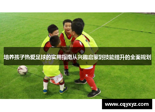 培养孩子热爱足球的实用指南从兴趣启蒙到技能提升的全面规划