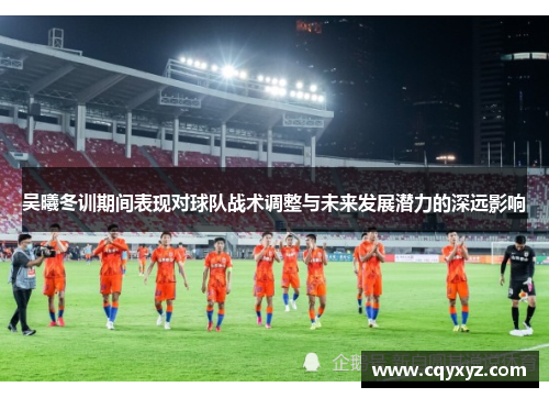 吴曦冬训期间表现对球队战术调整与未来发展潜力的深远影响