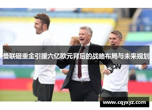曼联砸重金引援六亿欧元背后的战略布局与未来规划