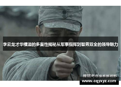 李云龙才华横溢的多面性揭秘从军事指挥到智勇双全的领导魅力