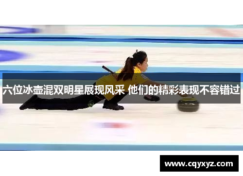 六位冰壶混双明星展现风采 他们的精彩表现不容错过