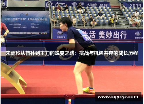 朱雨玲从替补到主力的蜕变之路：挑战与机遇并存的成长历程