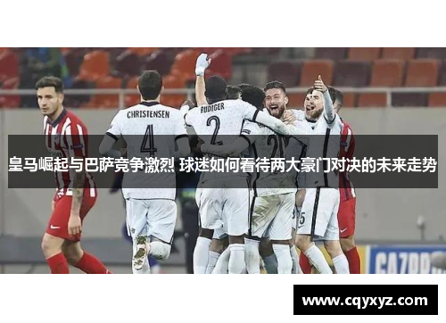 皇马崛起与巴萨竞争激烈 球迷如何看待两大豪门对决的未来走势