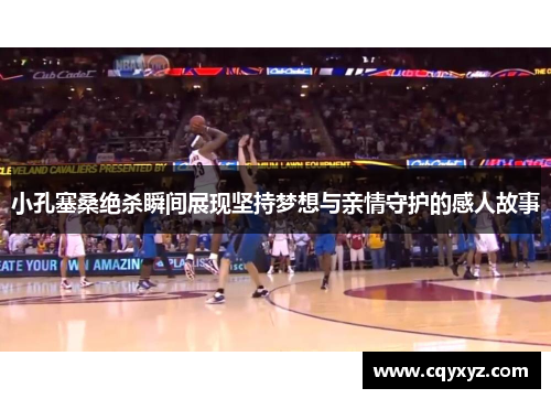 小孔塞桑绝杀瞬间展现坚持梦想与亲情守护的感人故事